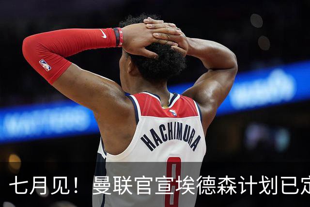 七月见！曼联官宣埃德森计划已定，安帅让其改踢右后卫有助卡里克
