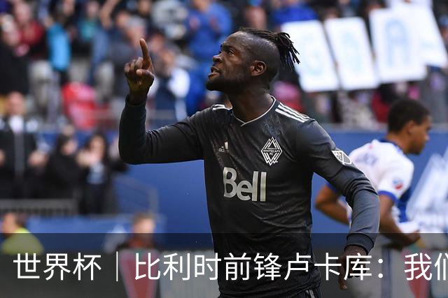 世界杯｜比利时前锋卢卡库：我们不想现在回家