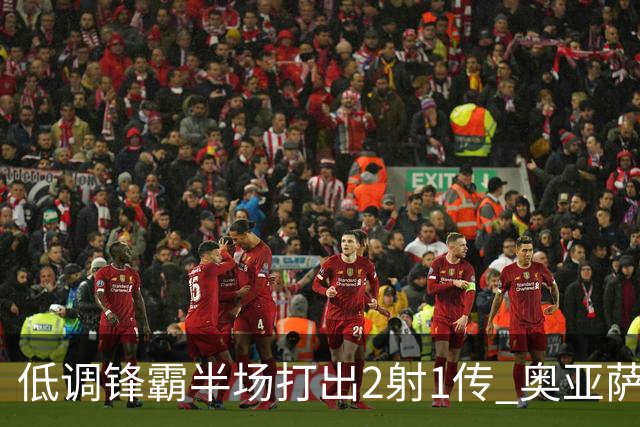 低调锋霸半场打出2射1传 奥亚萨瓦尔西班牙锋线新答案