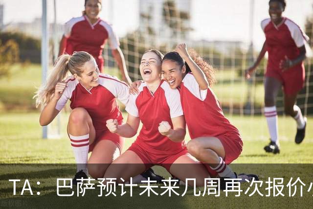 TA：巴萨预计未来几周再次报价小蜘蛛 皇马预计不会提高报价